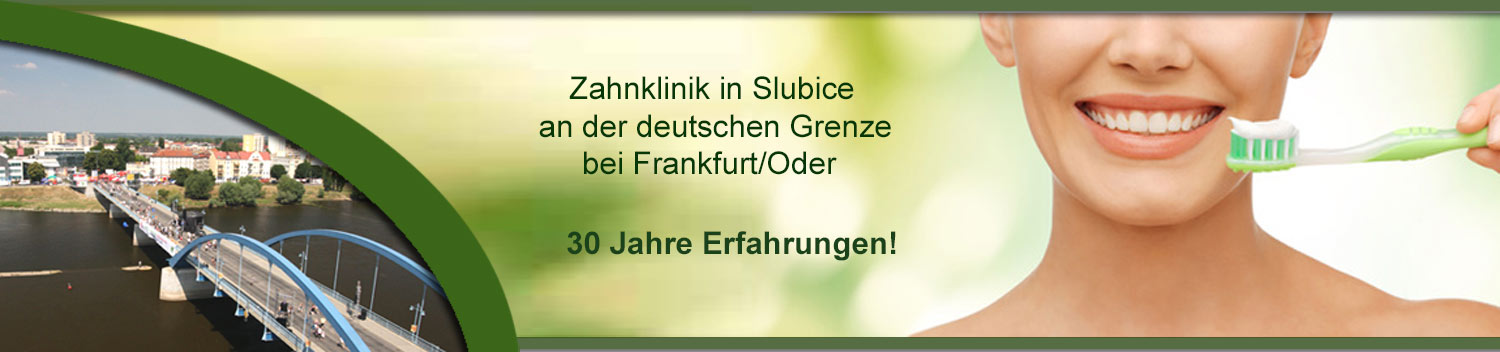 Anerkannte Zahnklinik in Slubice Zahnarzt im Ausland Polen an der deutsch-polnischen Grenze bietet preiswerte kostengünstige Zahnersatz Zahnimplantate Zahnkronen Zahnbrücken Zahnprothesen an. Kosten & Preise, 30 Jahre Erfahrungen, marktführende Zahnimplantate & Kronen Anerkannte Zahnklinik Zahnarzt im Ausland Polen Slubice an der deutsch-polnischen Grenze bietet preiswerte kostengünstige Zahnersatz Zahnimplantate Zahnkronen Zahnbrücken Zahnprothesen an. Kosten & Preise, 30 Jahre Erfahrungen, marktführende Zahnimplantate & Kronen